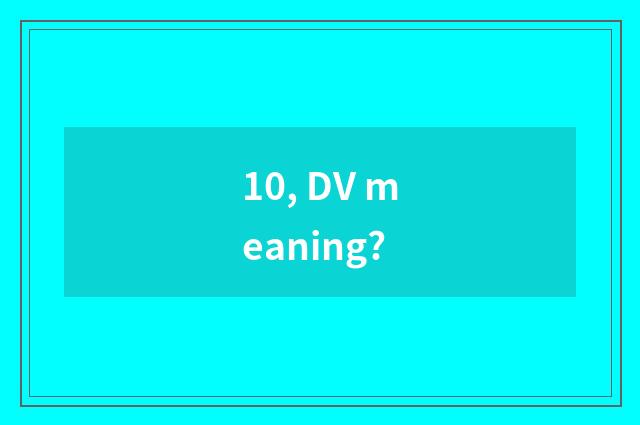 10, DV meaning?