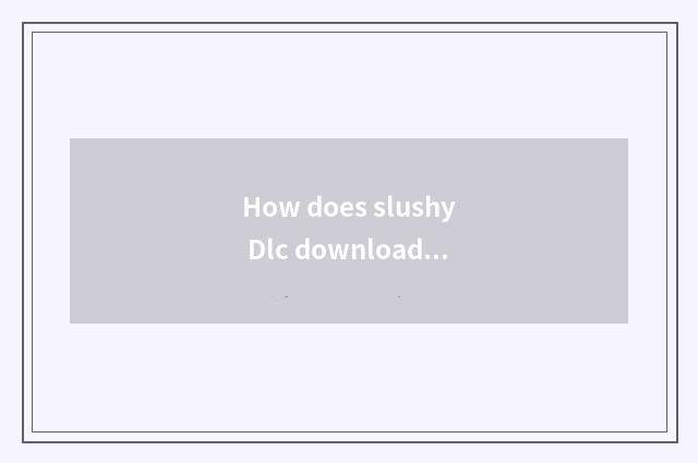 How does slushy Dlc download?