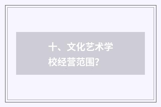 十、文化艺术学校经营范围？