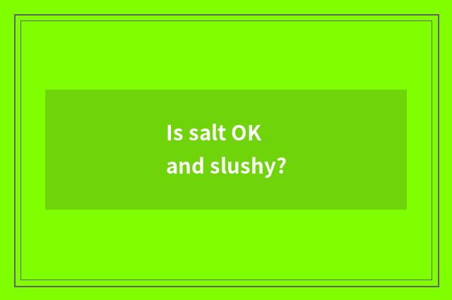 Is salt OK and slushy?