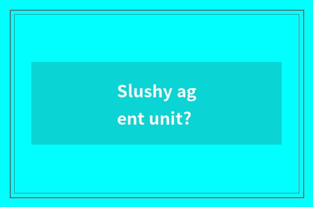 Slushy agent unit?