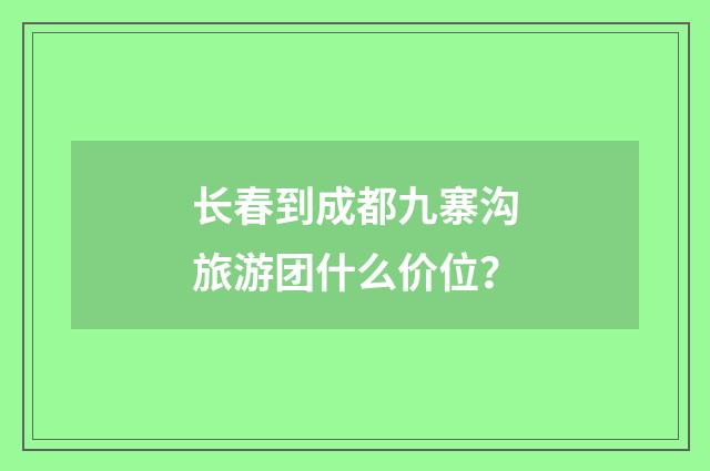 长春到成都九寨沟旅游团什么价位？