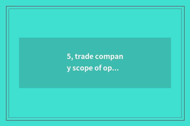 5, trade company scope of operations?