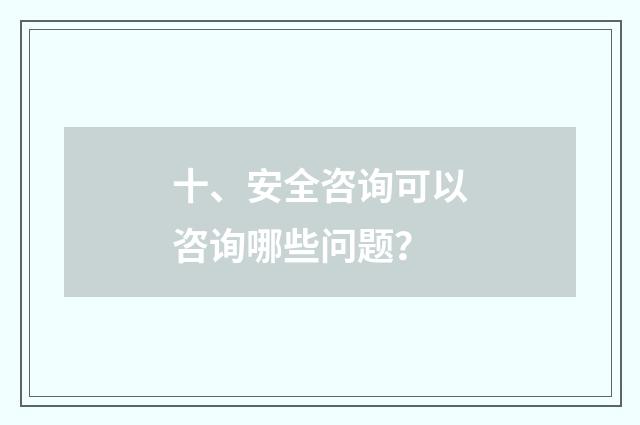 十、安全咨询可以咨询哪些问题？