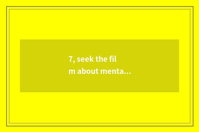 7, seek the film about mental health (5 above) ?