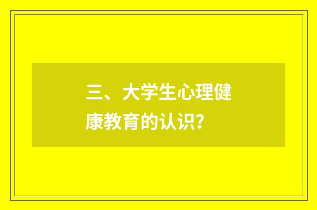 三、大学生心理健康教育的认识？