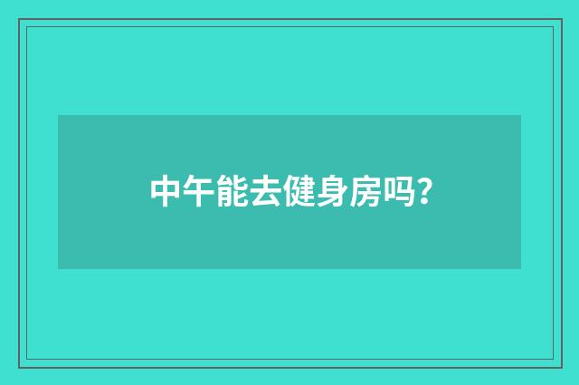 中午能去健身房吗?