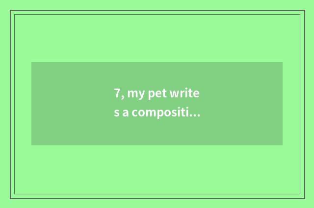 7, my pet writes a composition, first one 700 words?