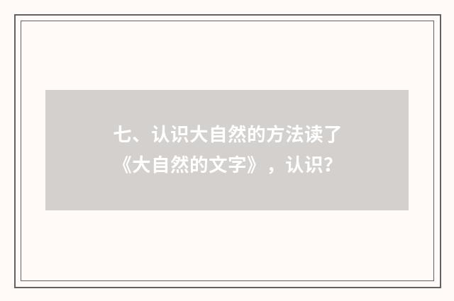 七、认识大自然的方法读了《大自然的文字》，认识？
