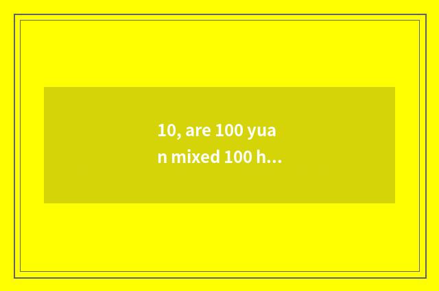 10, are 100 yuan mixed 100 horn which big?