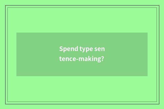 Spend type sentence-making?
