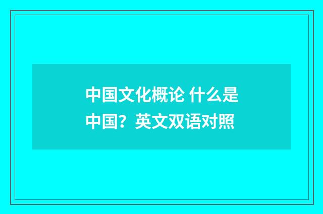 中国文化概论 什么是中国？英文双语对照