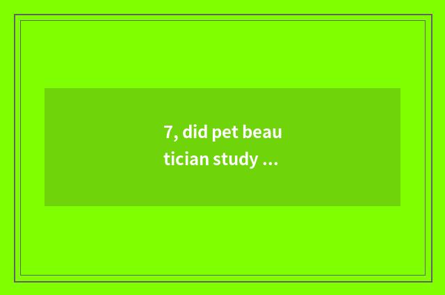 7, did pet beautician study A card wage tall?
