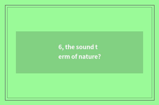 6, the sound term of nature?