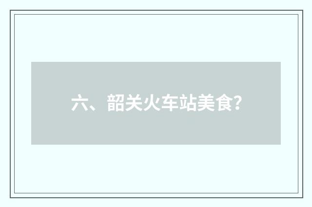 六、韶关火车站美食？