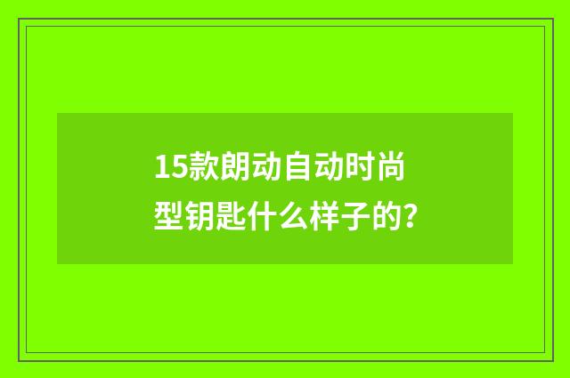 15款朗动自动时尚型钥匙什么样子的？