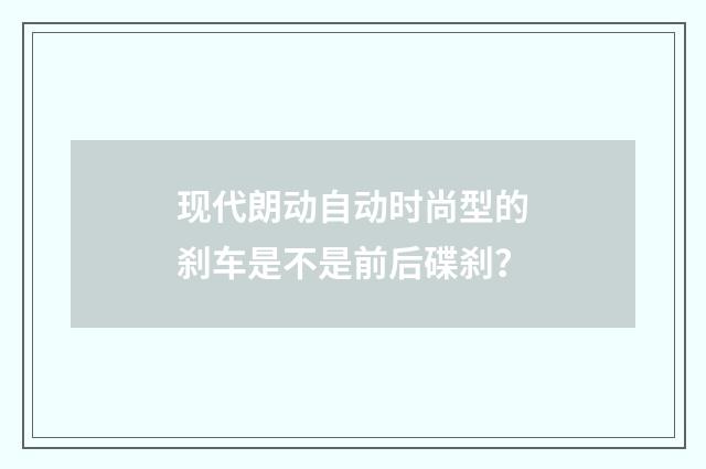 现代朗动自动时尚型的刹车是不是前后碟刹？