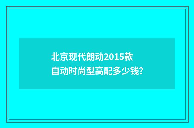 北京现代朗动2015款自动时尚型高配多少钱？