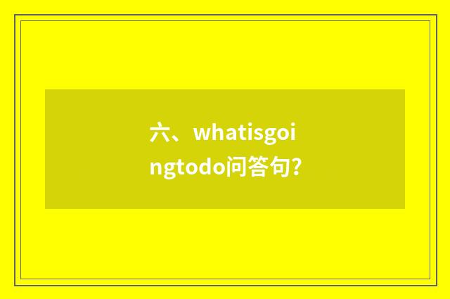 六、whatisgoingtodo问答句？