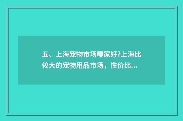 五、上海宠物市场哪家好?上海比较大的宠物用品市场，性价比高的？