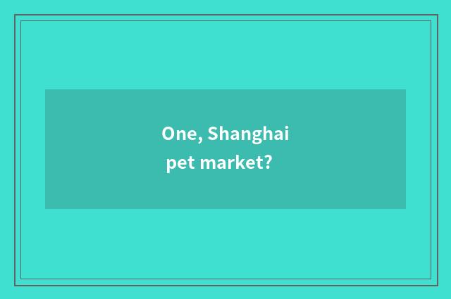 One, Shanghai pet market?