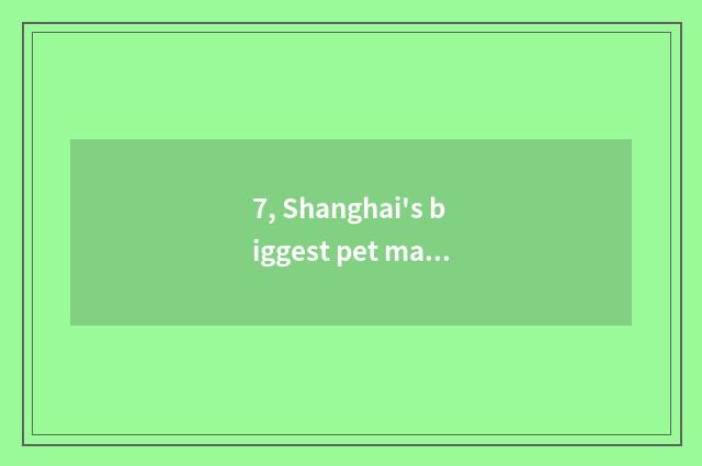 7, Shanghai's biggest pet market?