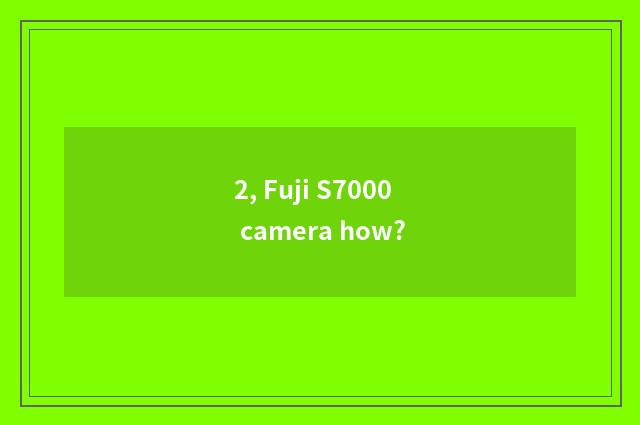2, Fuji S7000 camera how?