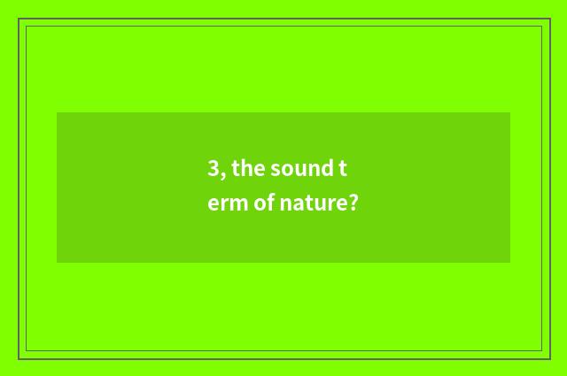 3, the sound term of nature?