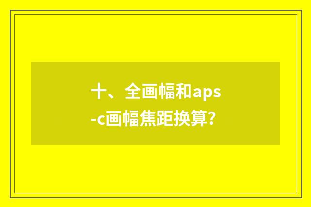 十、全画幅和aps-c画幅焦距换算？