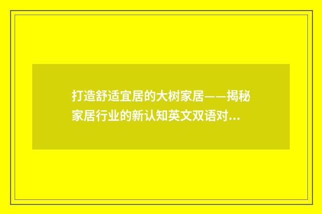 打造舒适宜居的大树家居——揭秘家居行业的新认知英文双语对照