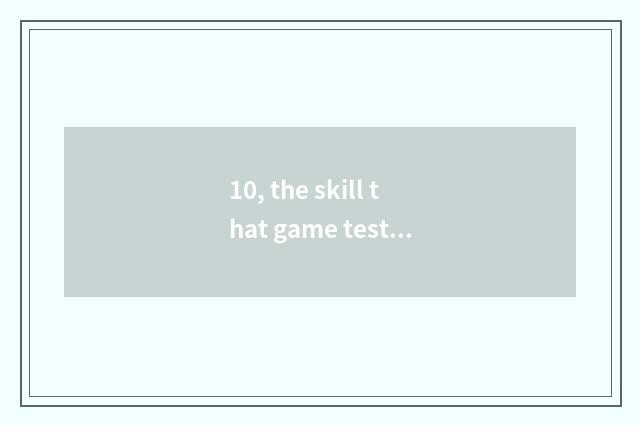 10, the skill that game test man needs?