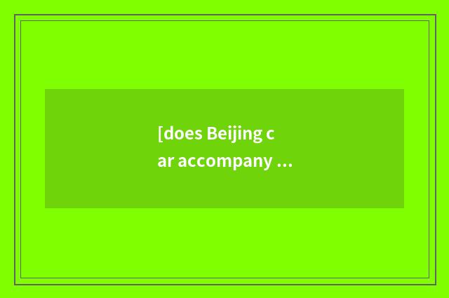 [does Beijing car accompany experienced price to inquire] does Beijing car accom