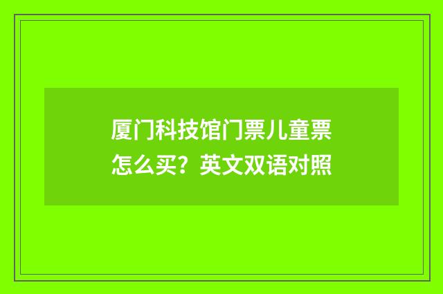 厦门科技馆门票儿童票怎么买？英文双语对照