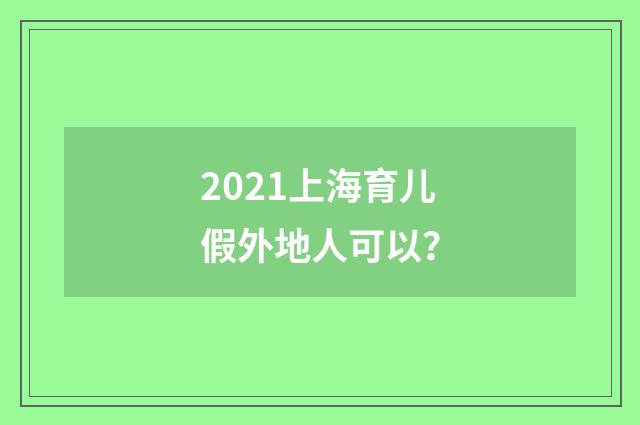 2021上海育儿假外地人可以？