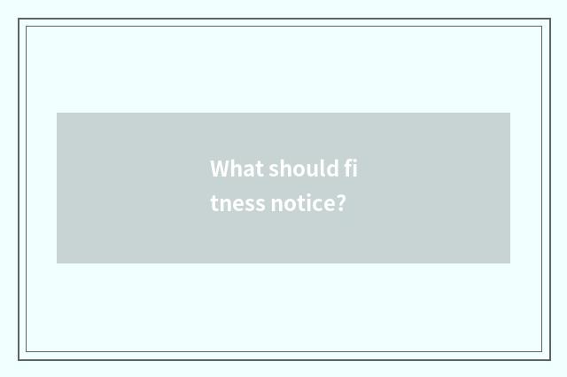 What should fitness notice?