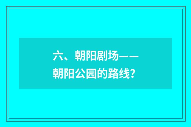 六、朝阳剧场——朝阳公园的路线？