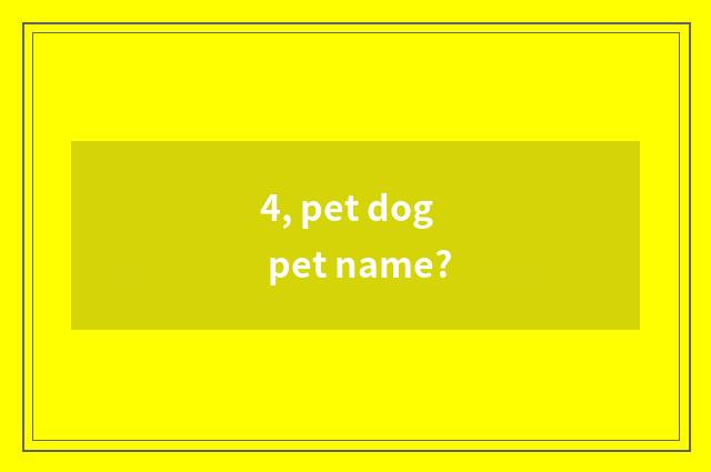 4, pet dog pet name?