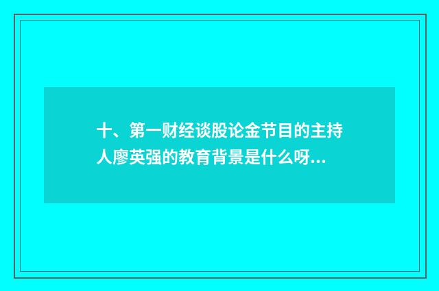 十、第一财经谈股论金节目的主持人廖英强的教育背景是什么呀？