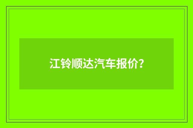 江铃顺达汽车报价？