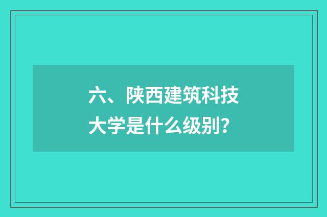 六、陕西建筑科技大学是什么级别？