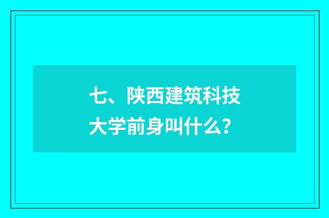 七、陕西建筑科技大学前身叫什么？
