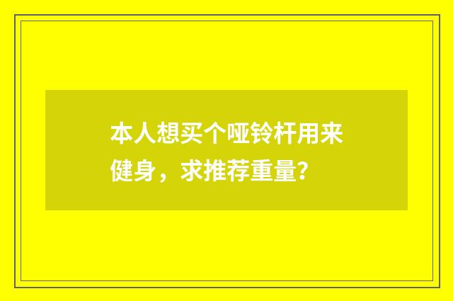 本人想买个哑铃杆用来健身，求推荐重量？