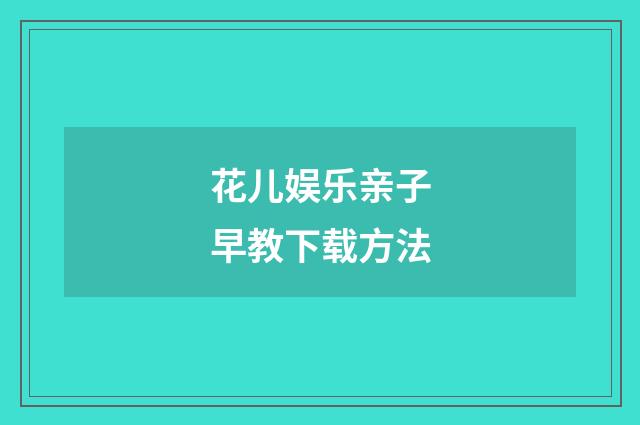 花儿娱乐亲子早教下载方法