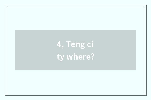 4, Teng city where?