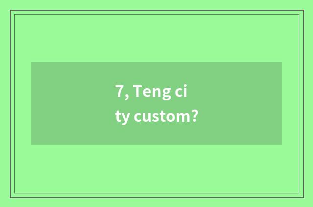 7, Teng city custom?