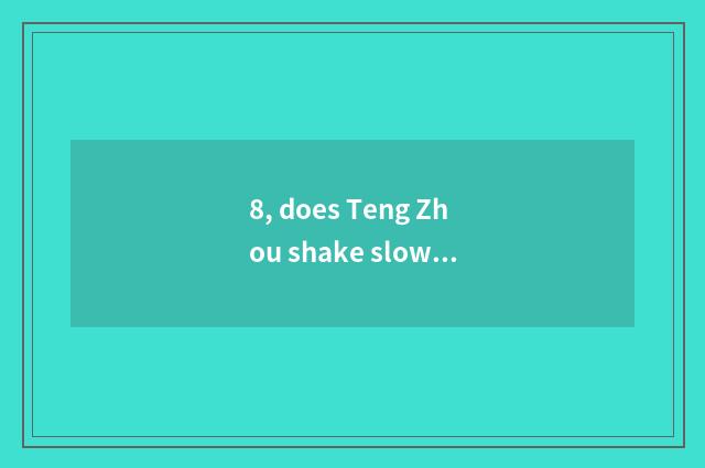 8, does Teng Zhou shake slow?