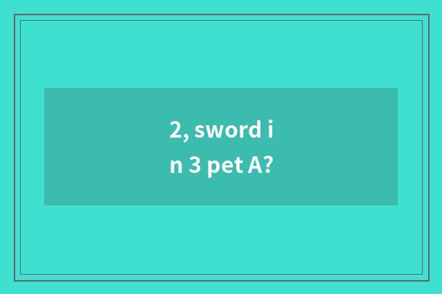 2, sword in 3 pet A?