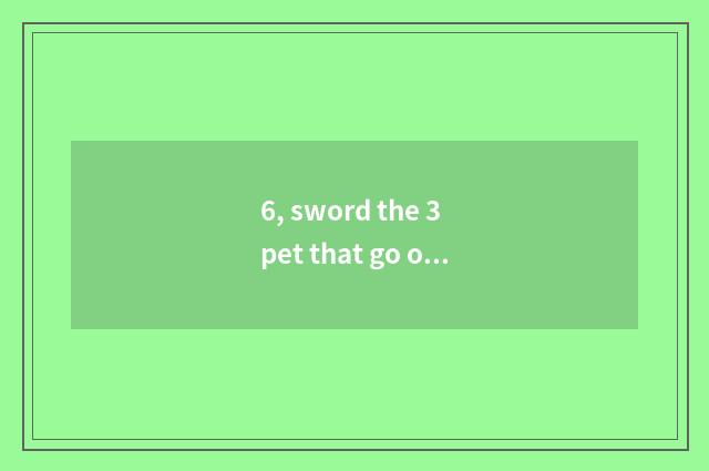 6, sword the 3 pet that go out hard?
