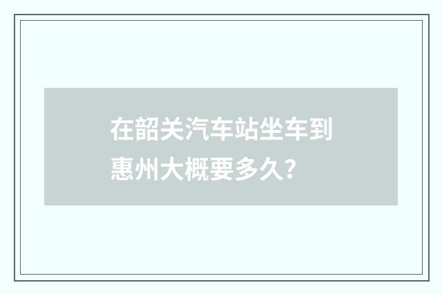 在韶关汽车站坐车到惠州大概要多久？