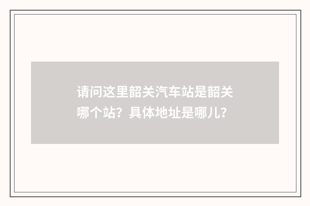 请问这里韶关汽车站是韶关哪个站？具体地址是哪儿？